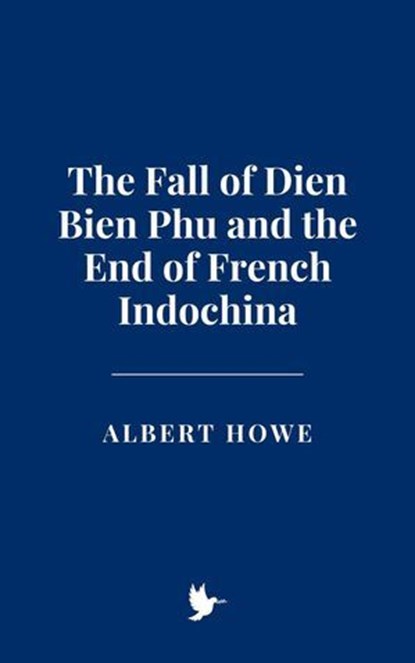 The Fall of Dien Bien Phu and the End of French Indochina, Albert Howe - Ebook - 9798231662937