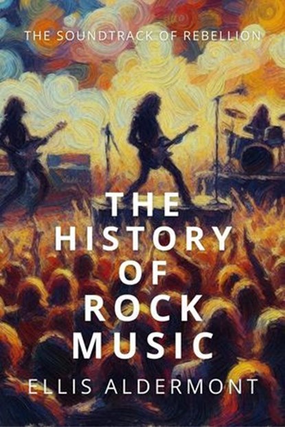 The History of Rock Music: The Soundtrack of Rebellion, Ellis Aldermont - Ebook - 9798231665037
