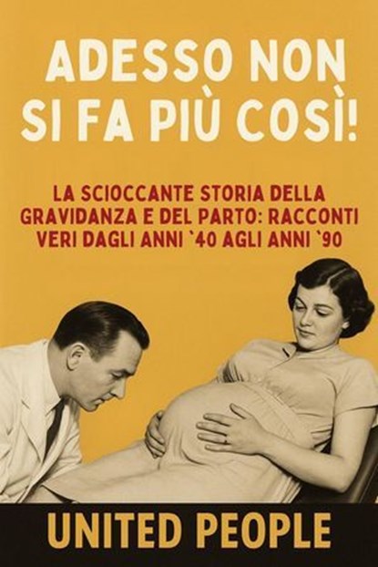 "Adesso Non Si Fa Più Così!" - La Scioccante Storia della Gravidanza e del Parto: Racconti Veri dagli Anni '40 agli Anni '90, United People - Ebook - 9798231684359