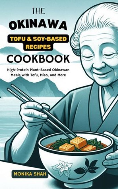 The Okinawa Tofu & Soy-Based Recipes Cookbook: High-Protein Plant-Based Okinawan Meals with Tofu, Miso, and More, Monika Shah - Ebook - 9798231703258