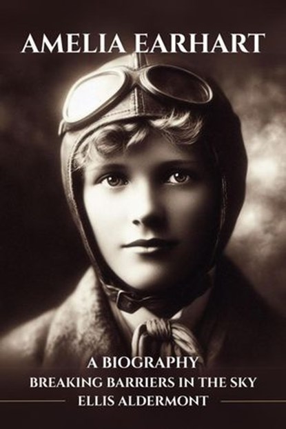 Amelia Earhart, A Biography: Breaking Barriers in the Sky, Ellis Aldermont - Ebook - 9798231710218