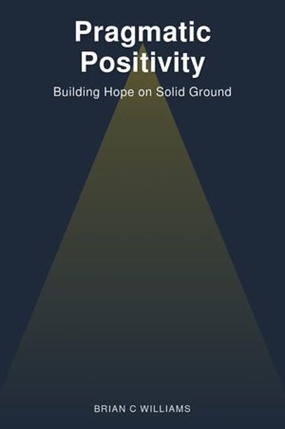 Pragmatic Positivity: Building Hope on Solid Ground, Brian C Williams - Ebook - 9798231744589