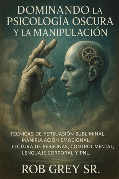 Dominando la Psicología Oscura y la Manipulación: Técnicas de Persuasión Subliminal, Manipulación Emocional, Lectura de Personas, Control Mental, Lenguaje Corporal y PNL, Rob Grey Sr. - Ebook - 9798231749270