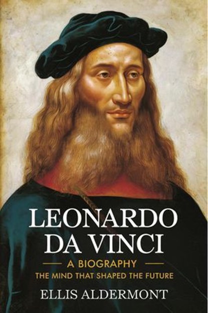 Leonardo Da Vinci, A Biography: The Mind That Shaped the Future, Ellis Aldermont - Ebook - 9798231766604