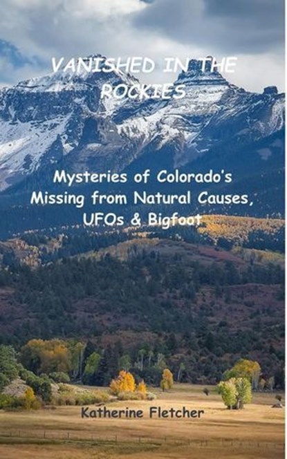 Vanished in the Rockies: Mysteries of Colorado's Missing from Natural Causes, UFOs & Bigfoot, Katherine ; Katherine Fletcher - Ebook - 9798231796830