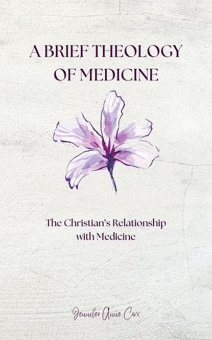 A Brief Theology of Medicine: The Christian's Relationship with Medicine, Jennifer Anne Cox - Ebook - 9798231805891