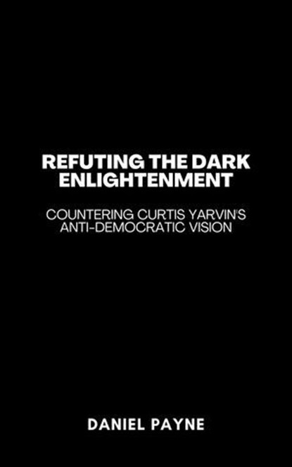 Refuting the Dark Enlightenment: Countering Curtis Yarvin's Anti-Democratic Vision, Daniel Payne - Ebook - 9798231807741
