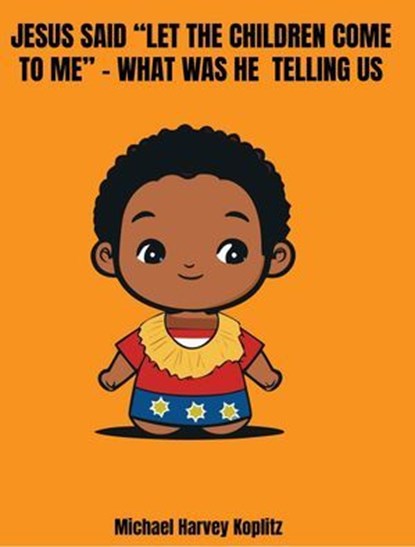 Jesus said "Let the Children Come to Me" - What was He Telling Us, Michael Harvey Koplitz - Ebook - 9798231807789