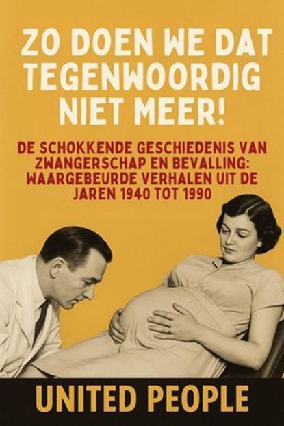“Zo Doen We Dat Tegenwoordig Niet Meer!” - De Schokkende Geschiedenis van Zwangerschap en Bevalling: Waargebeurde Verhalen uit de Jaren 1940 tot 1990, United People - Ebook - 9798231844906