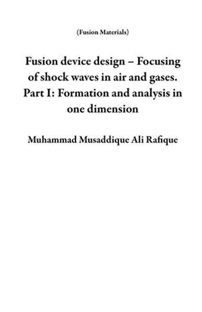 Fusion Device Design – Focusing of Shock Waves in Air and Gases. Part I: Formation and Analysis in One Dimension, Muhammad Musaddique Ali Rafique - Ebook - 9798231874835