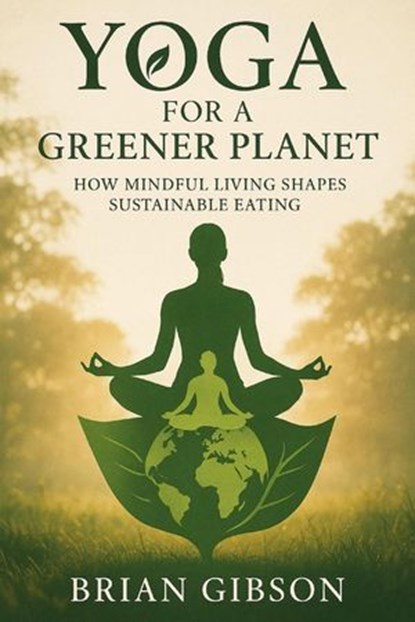 Yoga For a Greener Planet How Mindful Living Shapes Sustainable Eating, Brian Gibson - Ebook - 9798231884414