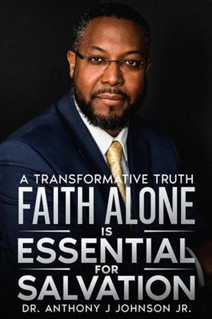 Faith Alone is Essential for Salvation: A Transformative Truth, Dr. Anthony Johnson Jr. - Ebook - 9798231893584