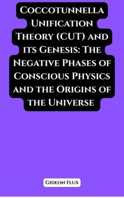 Coccotunnella Unification Theory (CUT) and its Genesis: The Negative Phases of Conscious Physics and the Origins of the Universe, Gideon Flux - Ebook - 9798231910458