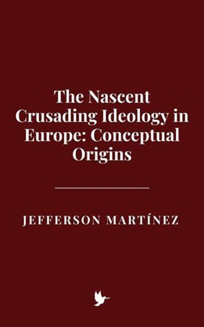 The Nascent Crusading Ideology in Europe: Conceptual Origins, Jefferson Martínez - Ebook - 9798231962785