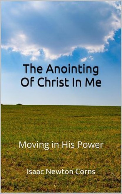 The Anointing of Christ In Me Moving In His Power, Isaac Newton Corns - Ebook - 9798231986095