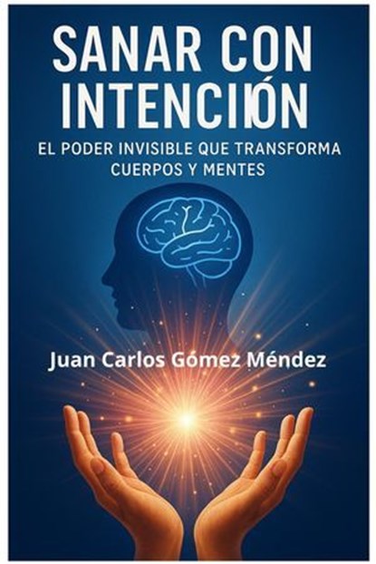 Sanar con Intención: El Poder Invisible que Transforma Cuerpos y Mentes, Juan Carlos Gómez Méndez - Ebook - 9798232035907