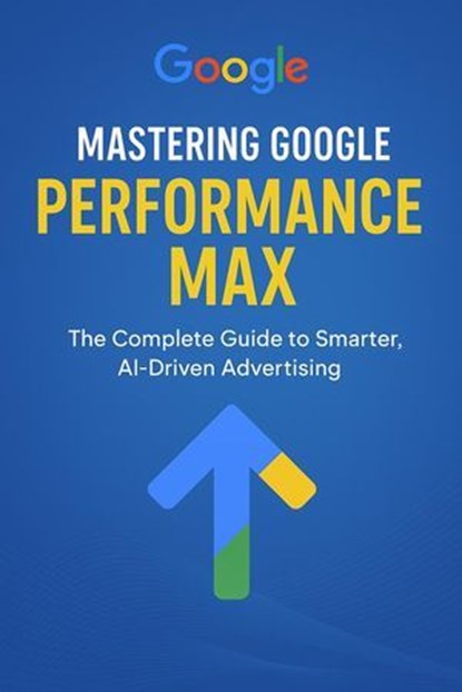 Mastering Google Performance Max: The Complete Guide to Smarter, AI-Driven Advertising, Shivani - Ebook - 9798232043018
