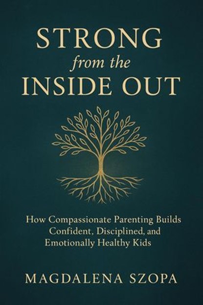 Strong from the Inside Out: How Compassionate Parenting Builds Confident, Disciplined, and Emotionally Healthy Kids, Magdalena Szopa - Ebook - 9798232057374