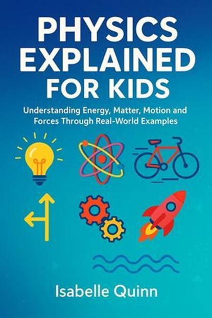 Physics Explained for Kids: Understanding Energy, Matter, Motion and Forces Through Real-World Examples, Isabelle Quinn - Ebook - 9798232059552