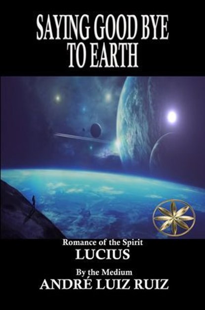 Saying Good Bye to Earth, André Luiz Ruiz ; By the Spirit Lucius - Ebook - 9798232078447