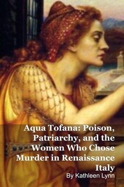 Aqua Tofana: Poison, Patriarchy, and the Women Who Chose Murder in Renaissance Italy, Kathleen Lynn - Ebook - 9798232132552