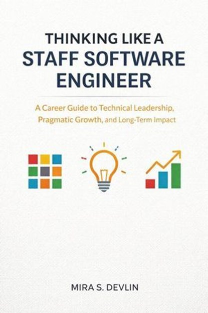 Thinking Like a Staff Software Engineer: A Career Guide to Technical Leadership, Pragmatic Growth, and Long-Term Impact, Mira S. Devlin - Ebook - 9798232230883
