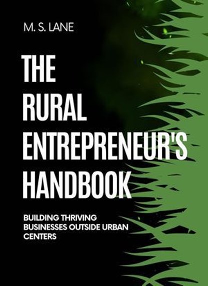 The Rural Entrepreneur's Handbook: Building Thriving Businesses Outside Urban Centers, M. S. Lane - Ebook - 9798232236601