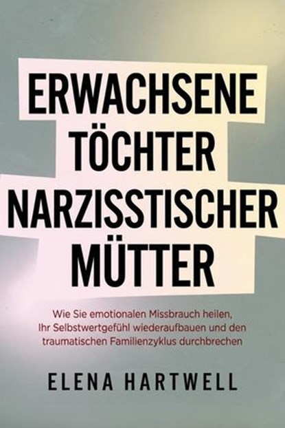 Erwachsene Töchter narzisstischer Mütter: Wie Sie emotionalen Missbrauch heilen, Ihr Selbstwertgefühl wiederaufbauen und den traumatischen Familienzyklus durchbrechen, Elena Hartwell - Ebook - 9798232250928