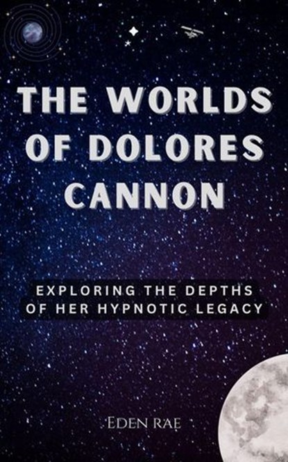 The Worlds of Dolores Cannon: Exploring the Depths of Her Hypnotic Legacy, Eden Rae - Ebook - 9798232292911