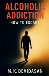 Alcoholic Addiction - How to Escape - M K Devidasan - 9798232319687