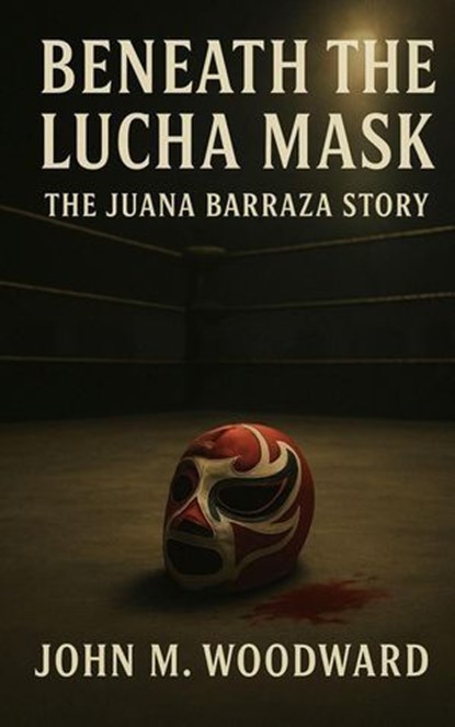 Beneath the Lucha Mask: The Juana Barraza Story, John M. Woodward - Ebook - 9798232335731