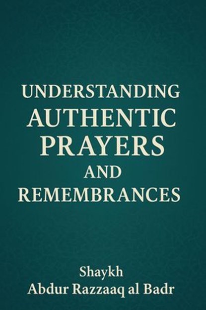 Understanding Authentic Prayers And Remembrances, Shaykh Abdur Razzaaq al Badr - Ebook - 9798232357245