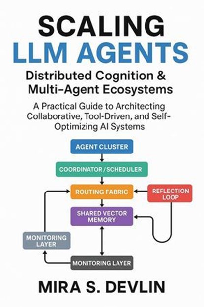 Scaling LLM Agents: Distributed Cognition & Multi-Agent Ecosystems- A Practical Guide to Architecting Collaborative, Tool-Driven, and Self-Optimizing AI Systems, Mira S. Devlin - Ebook - 9798232367138