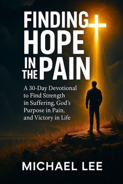 Finding Hope In the Pain: A 30-Day Devotional to Find Strength in Suffering, God’s Purpose in Pain, and Victory in Life, Michael Lee - Ebook - 9798232413781