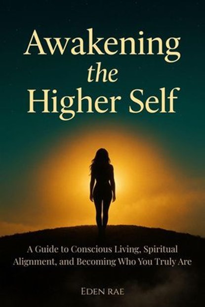 Awakening the Higher Self: A Guide to Conscious Living, Spiritual Alignment, and Becoming Who You Truly Are, Eden Rae - Ebook - 9798232431532
