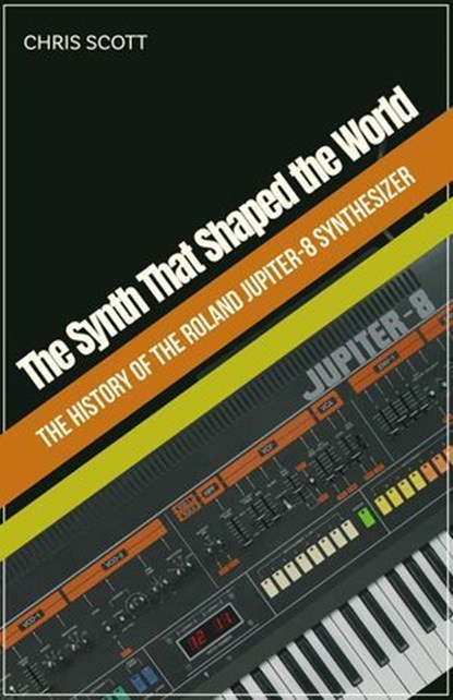 The Synth That Shaped the World The History of the Roland Jupiter-8 Synthesizer, Chris Scott - Ebook - 9798232468804