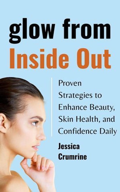 Glow from Inside Out : Proven Strategies to Enhance Beauty, Skin Health, and Confidence Daily, Jessica Crumrine - Ebook - 9798232480271