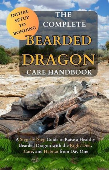 The Complete Bearded Dragon Care Handbook: A Step-by-Step Guide to Rasie a Healthy Bearded Dragon with the Right Diet, Care, and Habitat from Day One, Kiya Baxter ; Anissa Weimer - Ebook - 9798232528638
