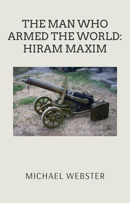 The Man Who Armed the World: Hiram Maxim, Michael Webster - Ebook - 9798232548414