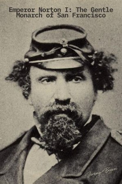 Emperor Norton I: The Gentle Monarch of San Francisco, Jeremy Brown - Ebook - 9798232559489