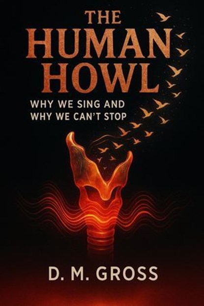 The Human Howl: Why We Sing and Why We Can’t Stop, D. M. Gross - Ebook - 9798232570194