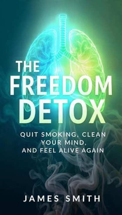 The Freedom Detox: Quit Smoking, Clean Your Mind, and Feel Alive Again, James SMITH - Ebook - 9798232575427