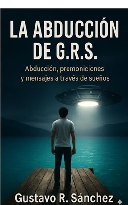 La Abducción Edición ampliada – Caso GRS © Autor: Gustavo Rafael Sánchez Esta edición incluye capítulos inéditos., Gustavo Rafael Sánchez - Ebook - 9798232601256