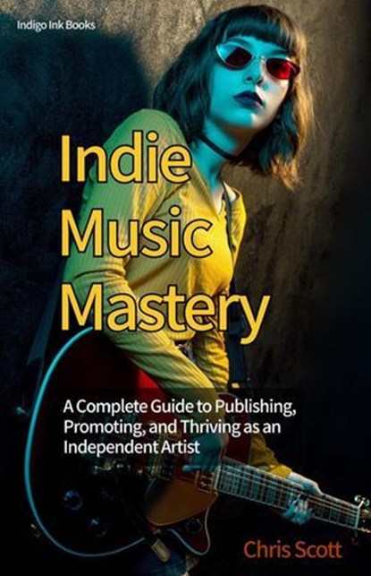 Indie Music Mastery A Complete Guide to Publishing, Promoting, and Thriving as an Independent Artist, Chris Scott - Ebook - 9798232617189