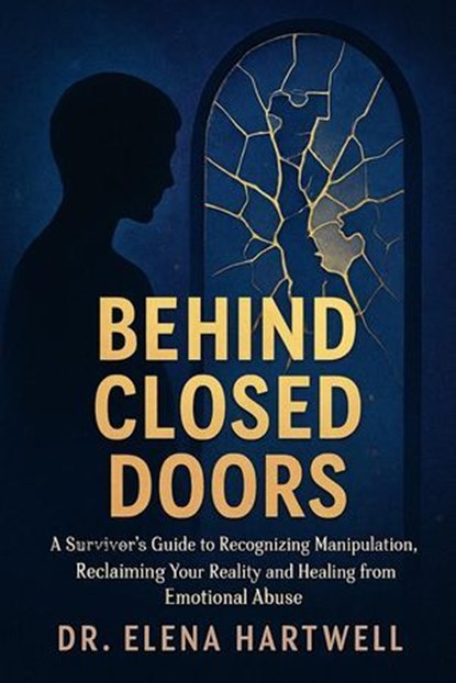 Behind Closed Doors: A Survivor's Guide to Recognizing Manipulation, Reclaiming Your Reality, and Healing from Emotional Abuse, Dr. Elena Hartwell - Ebook - 9798232620837