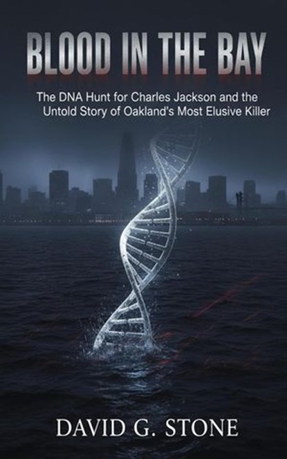 Blood in the Bay: The DNA Hunt for Charles Jackson and the Untold Story of Oakland's Most Elusive Killer, David G. Stone - Ebook - 9798232654061