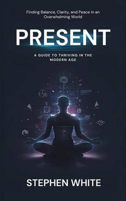 Present: A Guide to Thriving in the Modern Age, Stephen White - Ebook - 9798232656584