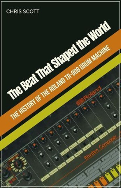 The Beat That Shaped the World The History of the Roland TR-808 Drum Machine, Chris Scott - Ebook - 9798232661717