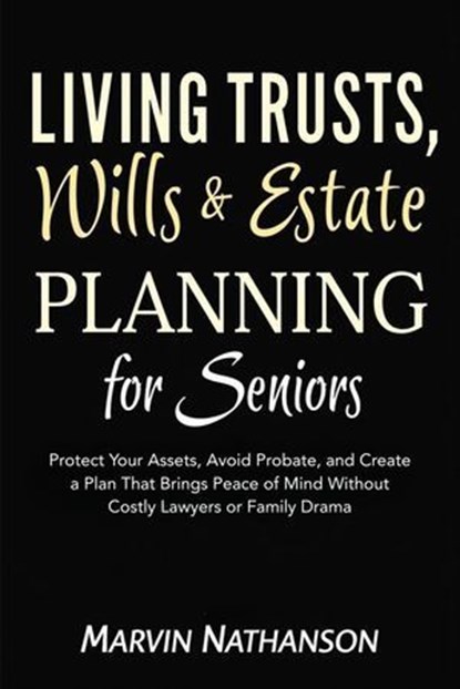 Living Trusts, Wills & Estate Planning for Seniors: Protect Your Assets, Avoid Probate, and Create a Plan That Brings Peace of Mind Without Costly Lawyers or Family Drama, Marvin Nathanson - Ebook - 9798232760724