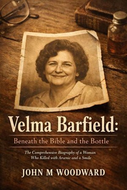 Velma Barfield: Beneath the Bible and the Bottle — The Comprehensive Biography of a Woman Who Killed with Arsenic and a Smile, John M. Woodward - Ebook - 9798232770266